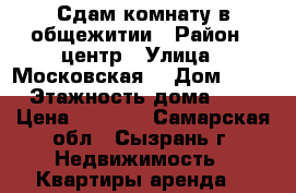 Сдам комнату в общежитии › Район ­ центр › Улица ­ Московская  › Дом ­ 47 › Этажность дома ­ 5 › Цена ­ 4 500 - Самарская обл., Сызрань г. Недвижимость » Квартиры аренда   